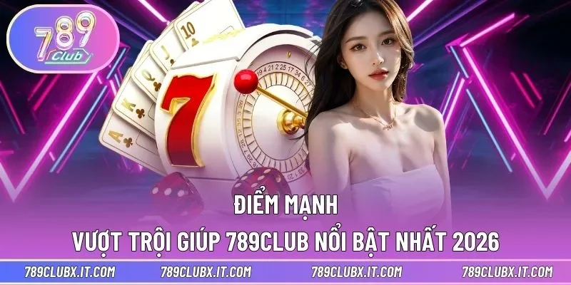 Điểm mạnh vượt trội giúp 789club nổi bật nhất 2026